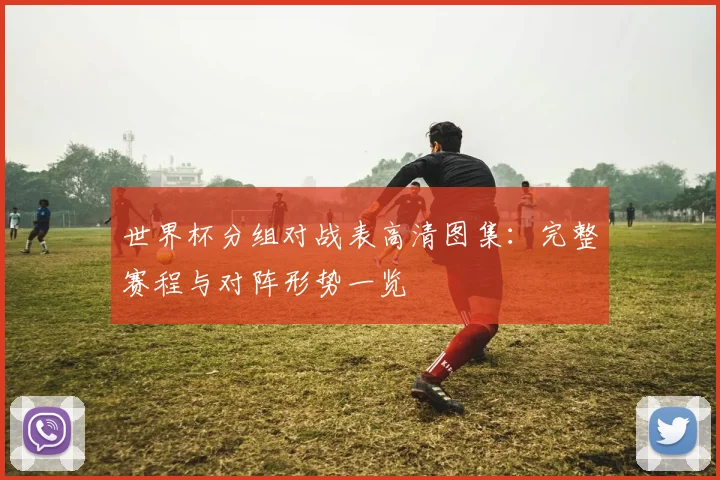 世界杯分组对战表高清图集：完整赛程与对阵形势一览