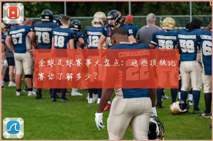 全球足球赛事大盘点：这些顶级比赛你了解多少？