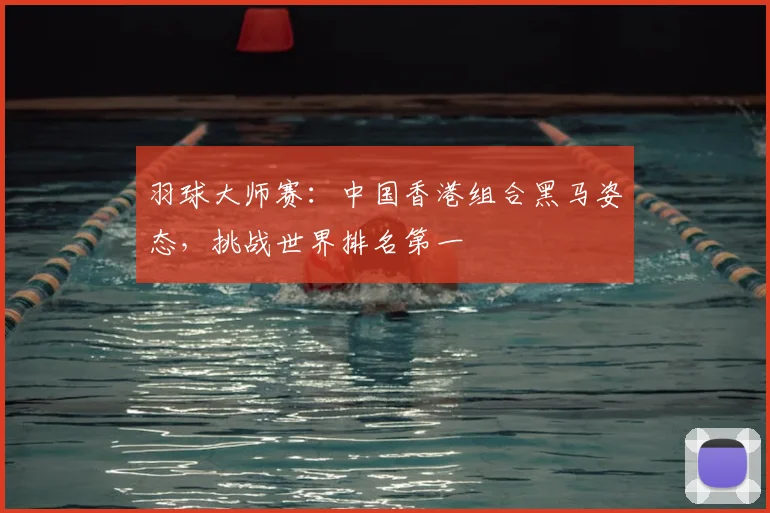 羽球大师赛：中国香港组合黑马姿态，挑战世界排名第一