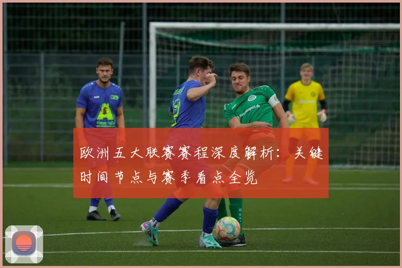 欧洲五大联赛赛程深度解析：关键时间节点与赛季看点全览