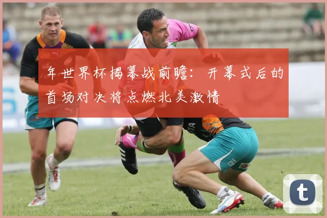 年世界杯揭幕战前瞻：开幕式后的首场对决将点燃北美激情