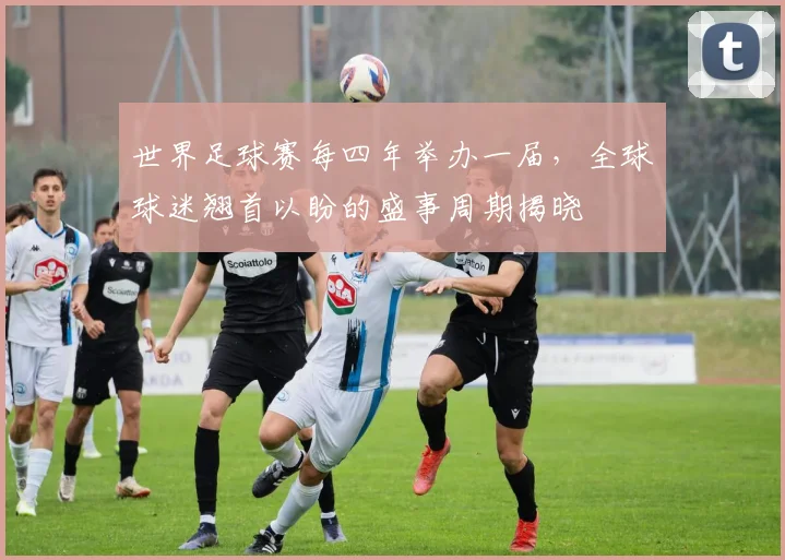 世界足球赛每四年举办一届，全球球迷翘首以盼的盛事周期揭晓