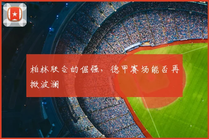 柏林联合的倔强，德甲赛场能否再掀波澜