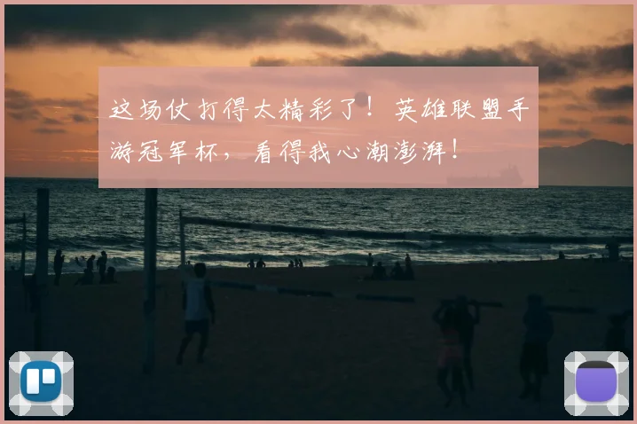 这场仗打得太精彩了！英雄联盟手游冠军杯，看得我心潮澎湃！