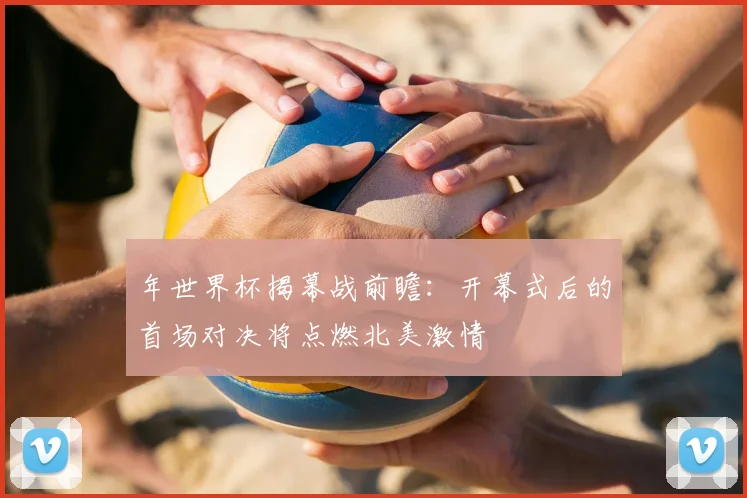 年世界杯揭幕战前瞻：开幕式后的首场对决将点燃北美激情