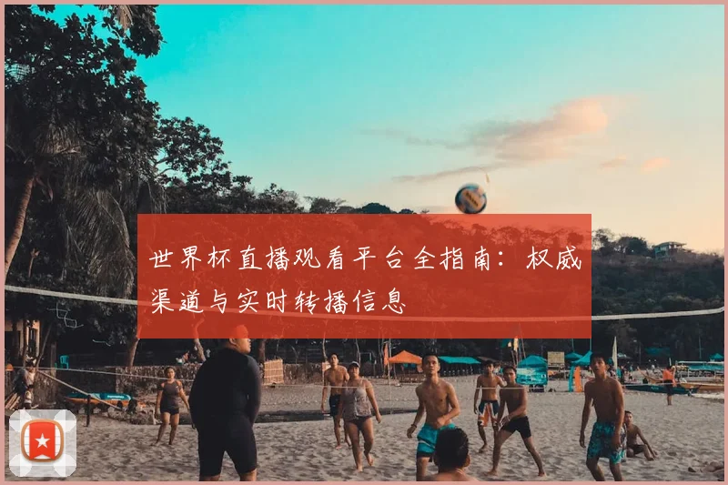 世界杯直播观看平台全指南:权威渠道与实时转播信息