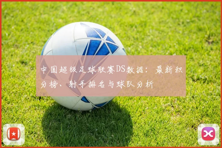 中国超级足球联赛DS数据：最新积分榜、射手排名与球队分析
